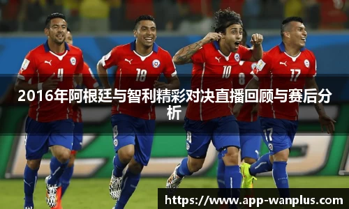 2016年阿根廷与智利精彩对决直播回顾与赛后分析
